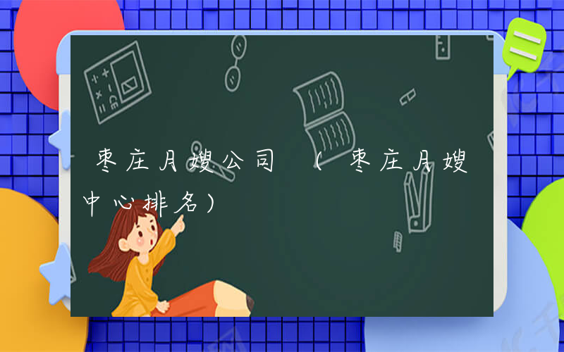 枣庄月嫂公司 (枣庄月嫂中心排名)